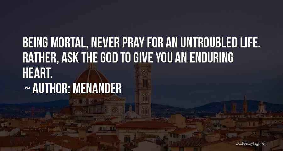 Menander Quotes: Being Mortal, Never Pray For An Untroubled Life. Rather, Ask The God To Give You An Enduring Heart.
