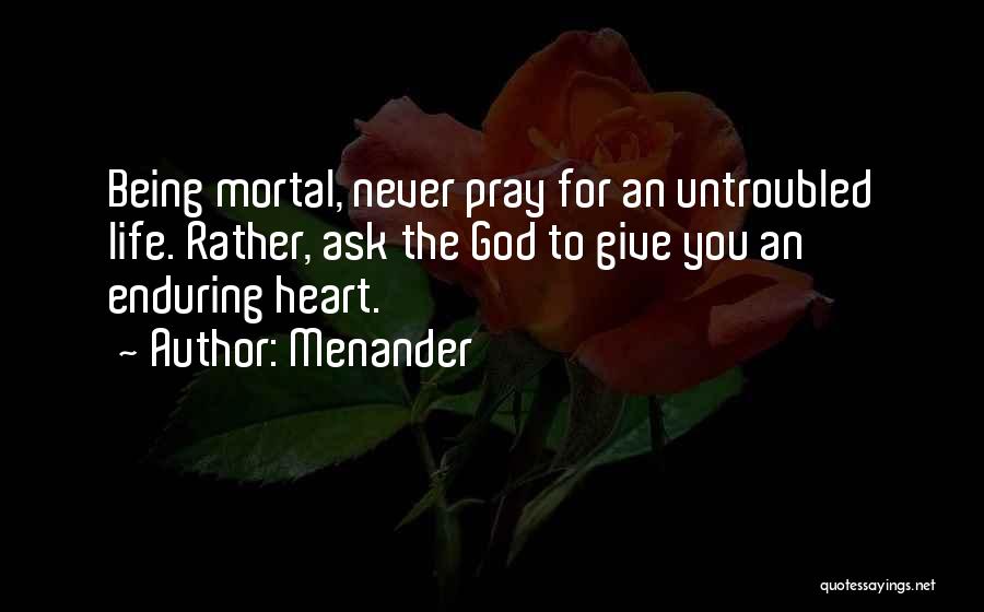 Menander Quotes: Being Mortal, Never Pray For An Untroubled Life. Rather, Ask The God To Give You An Enduring Heart.