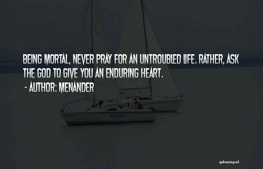 Menander Quotes: Being Mortal, Never Pray For An Untroubled Life. Rather, Ask The God To Give You An Enduring Heart.