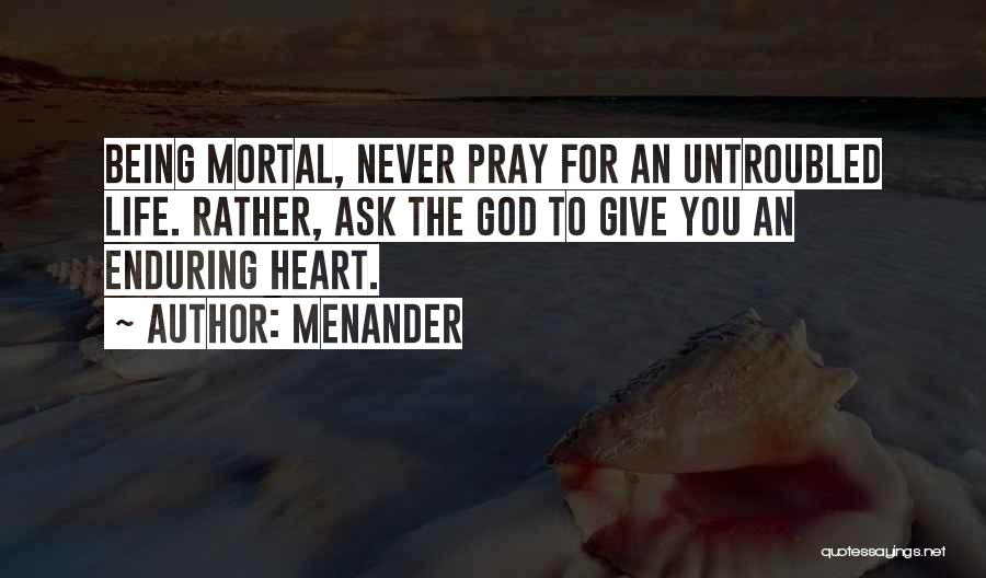 Menander Quotes: Being Mortal, Never Pray For An Untroubled Life. Rather, Ask The God To Give You An Enduring Heart.