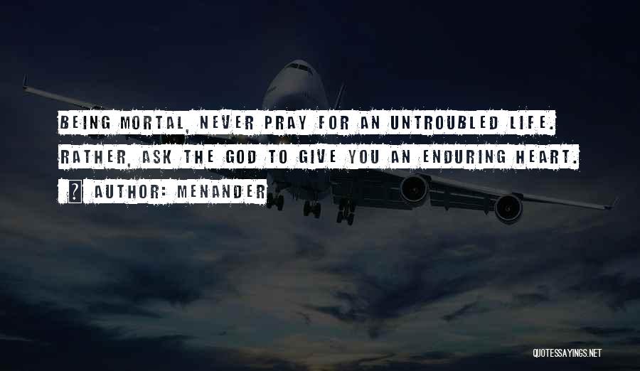 Menander Quotes: Being Mortal, Never Pray For An Untroubled Life. Rather, Ask The God To Give You An Enduring Heart.