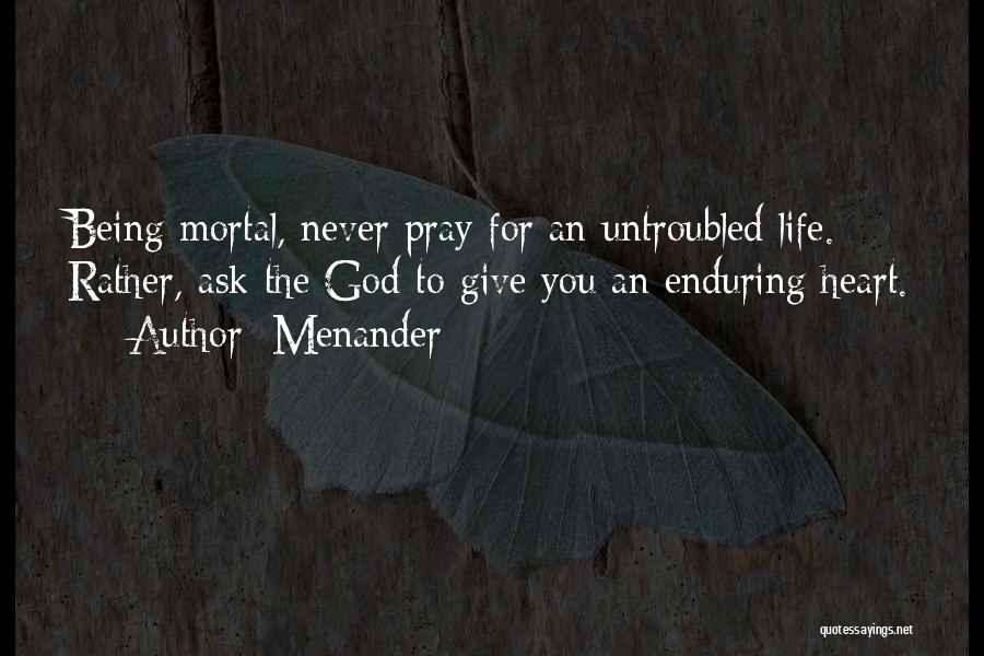 Menander Quotes: Being Mortal, Never Pray For An Untroubled Life. Rather, Ask The God To Give You An Enduring Heart.