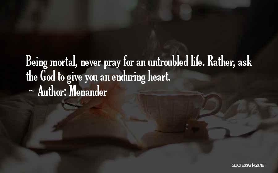 Menander Quotes: Being Mortal, Never Pray For An Untroubled Life. Rather, Ask The God To Give You An Enduring Heart.
