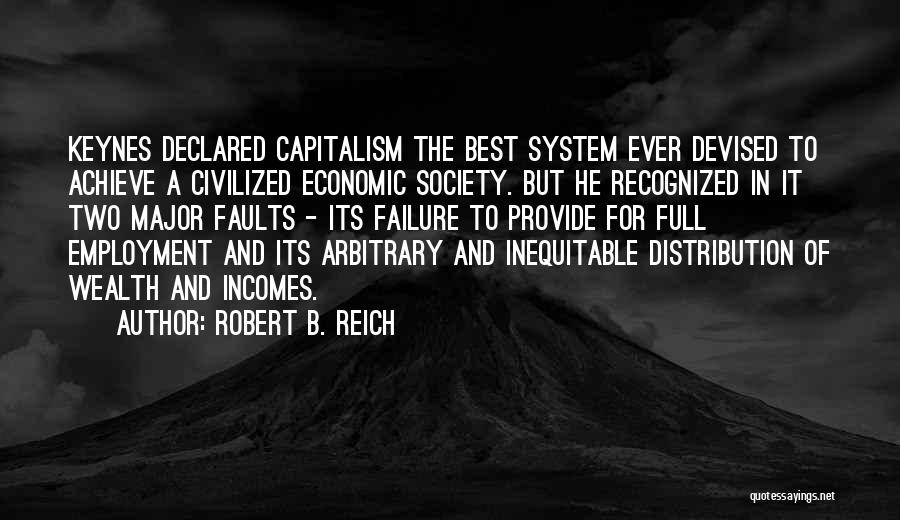 Robert B. Reich Quotes: Keynes Declared Capitalism The Best System Ever Devised To Achieve A Civilized Economic Society. But He Recognized In It Two