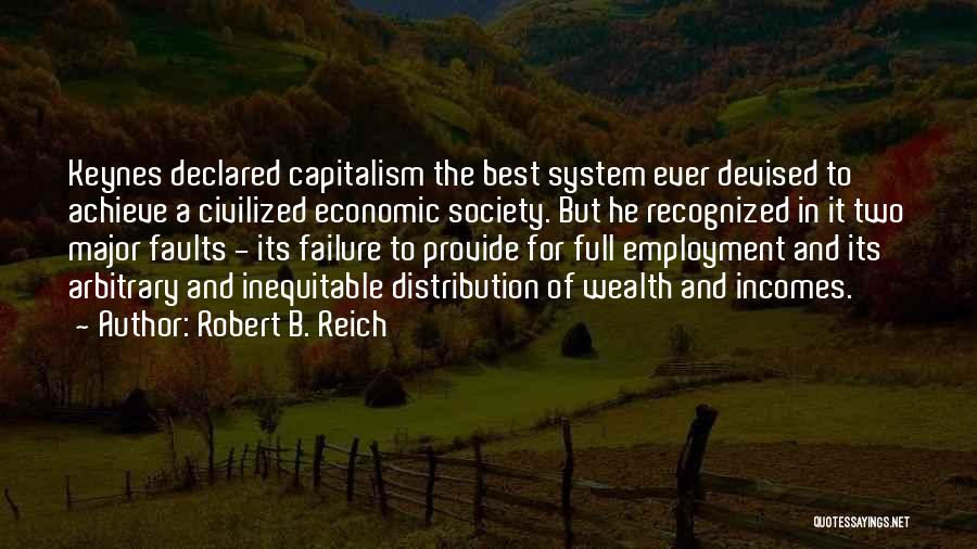 Robert B. Reich Quotes: Keynes Declared Capitalism The Best System Ever Devised To Achieve A Civilized Economic Society. But He Recognized In It Two