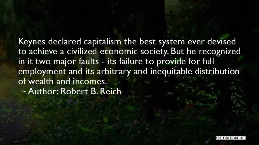 Robert B. Reich Quotes: Keynes Declared Capitalism The Best System Ever Devised To Achieve A Civilized Economic Society. But He Recognized In It Two