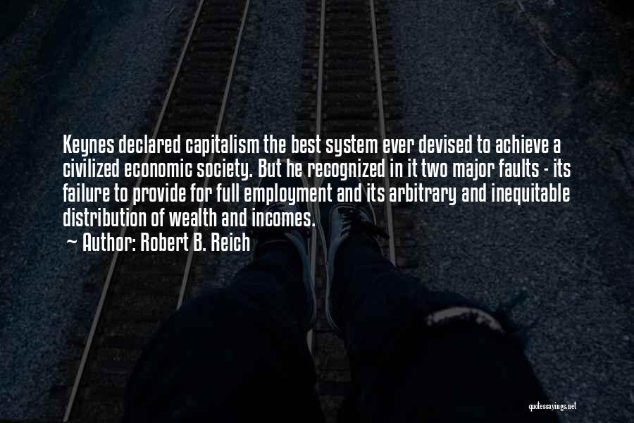 Robert B. Reich Quotes: Keynes Declared Capitalism The Best System Ever Devised To Achieve A Civilized Economic Society. But He Recognized In It Two