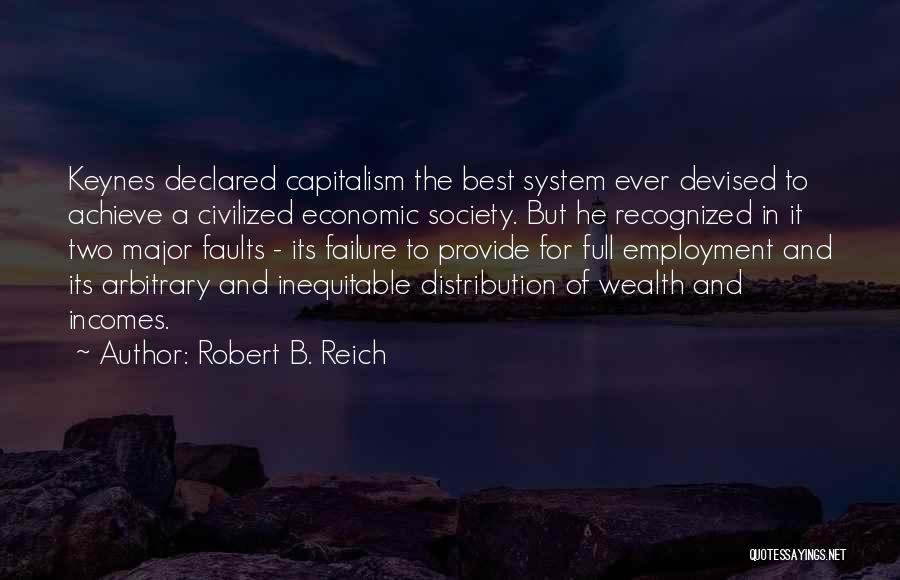 Robert B. Reich Quotes: Keynes Declared Capitalism The Best System Ever Devised To Achieve A Civilized Economic Society. But He Recognized In It Two