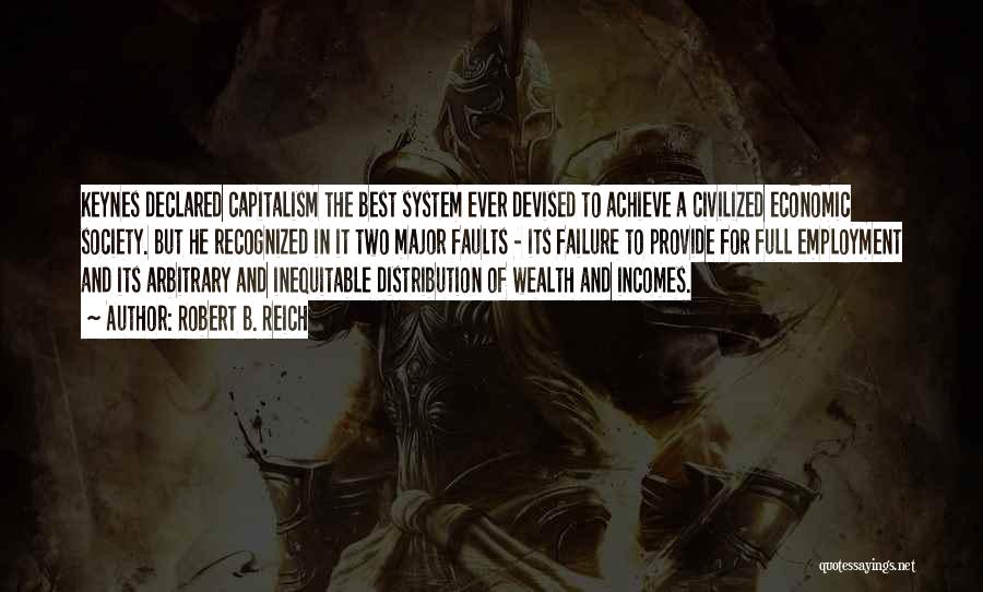 Robert B. Reich Quotes: Keynes Declared Capitalism The Best System Ever Devised To Achieve A Civilized Economic Society. But He Recognized In It Two