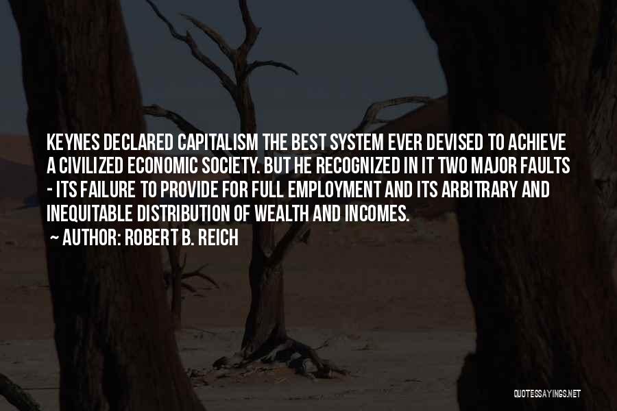 Robert B. Reich Quotes: Keynes Declared Capitalism The Best System Ever Devised To Achieve A Civilized Economic Society. But He Recognized In It Two