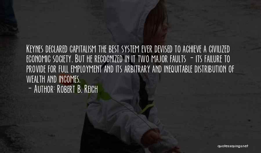 Robert B. Reich Quotes: Keynes Declared Capitalism The Best System Ever Devised To Achieve A Civilized Economic Society. But He Recognized In It Two