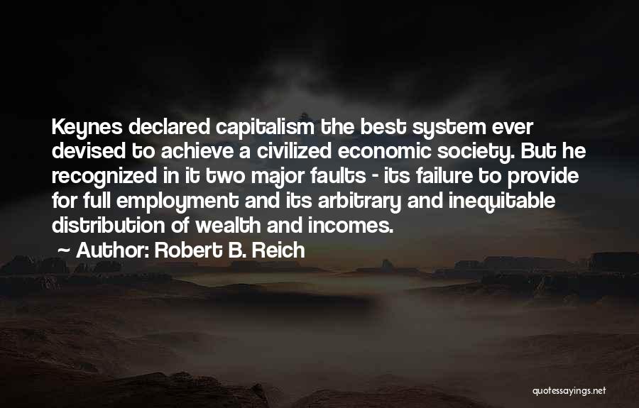 Robert B. Reich Quotes: Keynes Declared Capitalism The Best System Ever Devised To Achieve A Civilized Economic Society. But He Recognized In It Two