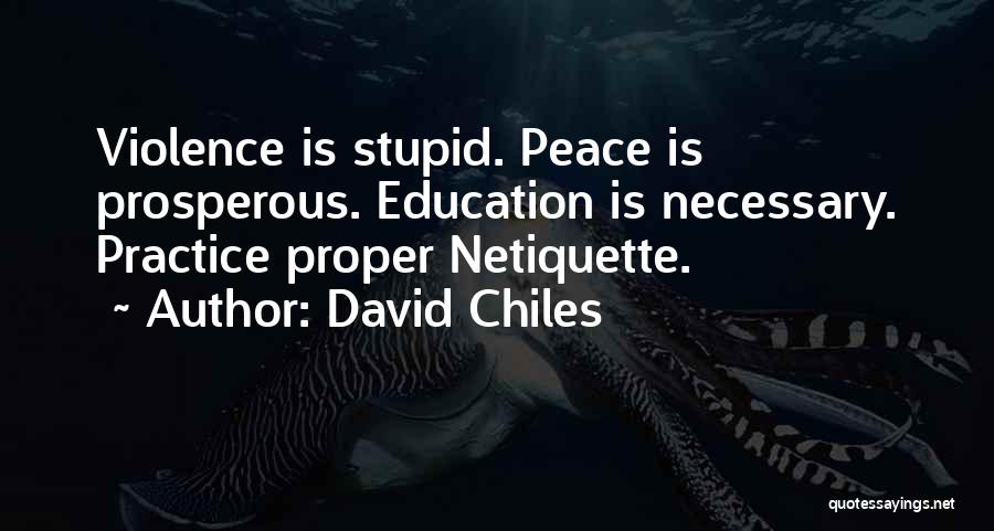 David Chiles Quotes: Violence Is Stupid. Peace Is Prosperous. Education Is Necessary. Practice Proper Netiquette.