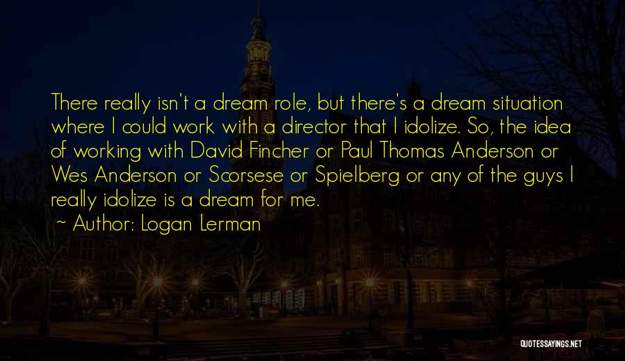 Logan Lerman Quotes: There Really Isn't A Dream Role, But There's A Dream Situation Where I Could Work With A Director That I