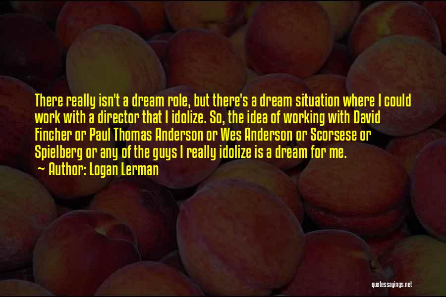 Logan Lerman Quotes: There Really Isn't A Dream Role, But There's A Dream Situation Where I Could Work With A Director That I