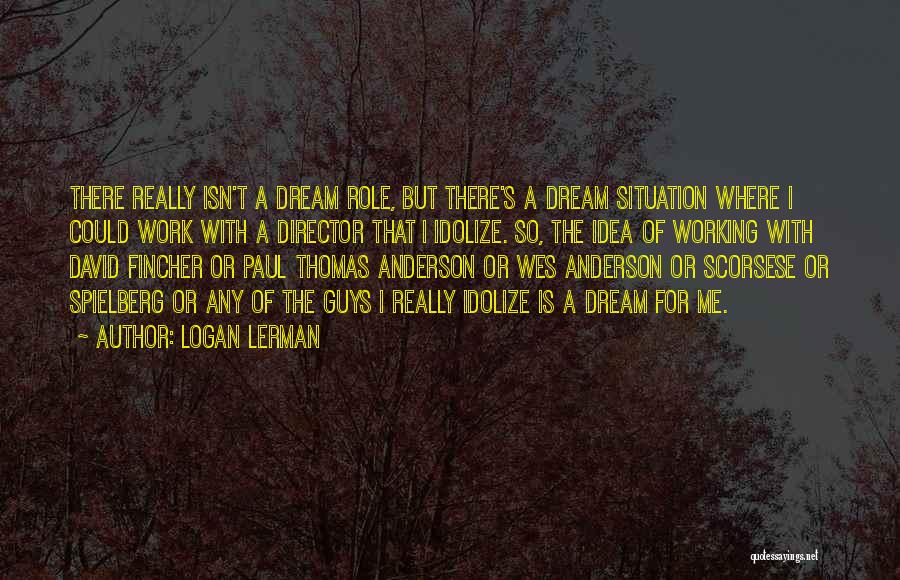 Logan Lerman Quotes: There Really Isn't A Dream Role, But There's A Dream Situation Where I Could Work With A Director That I