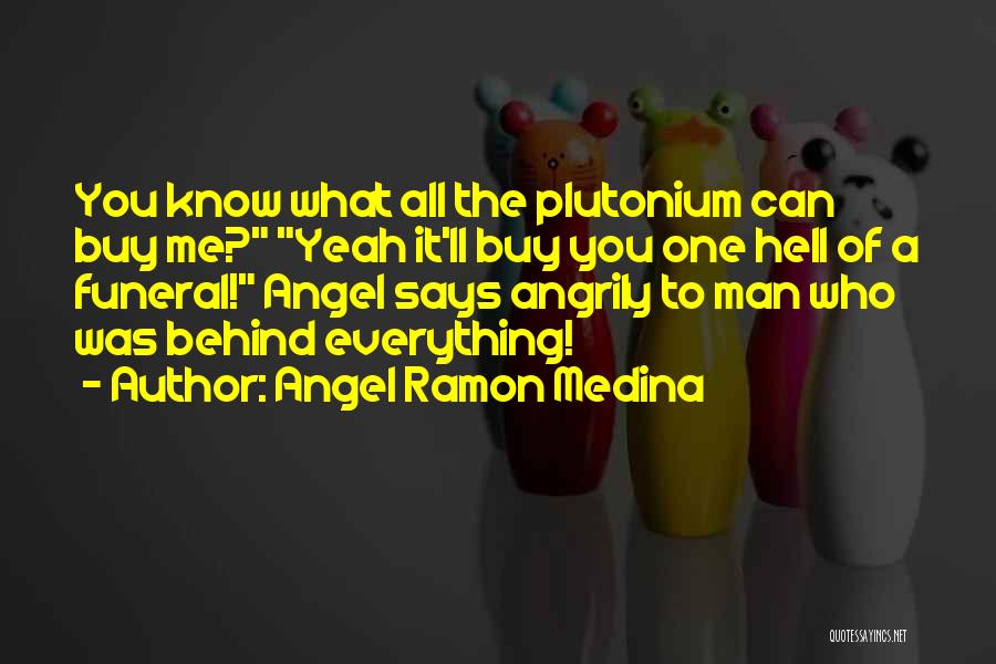 Angel Ramon Medina Quotes: You Know What All The Plutonium Can Buy Me? Yeah It'll Buy You One Hell Of A Funeral! Angel Says