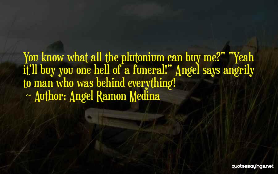 Angel Ramon Medina Quotes: You Know What All The Plutonium Can Buy Me? Yeah It'll Buy You One Hell Of A Funeral! Angel Says