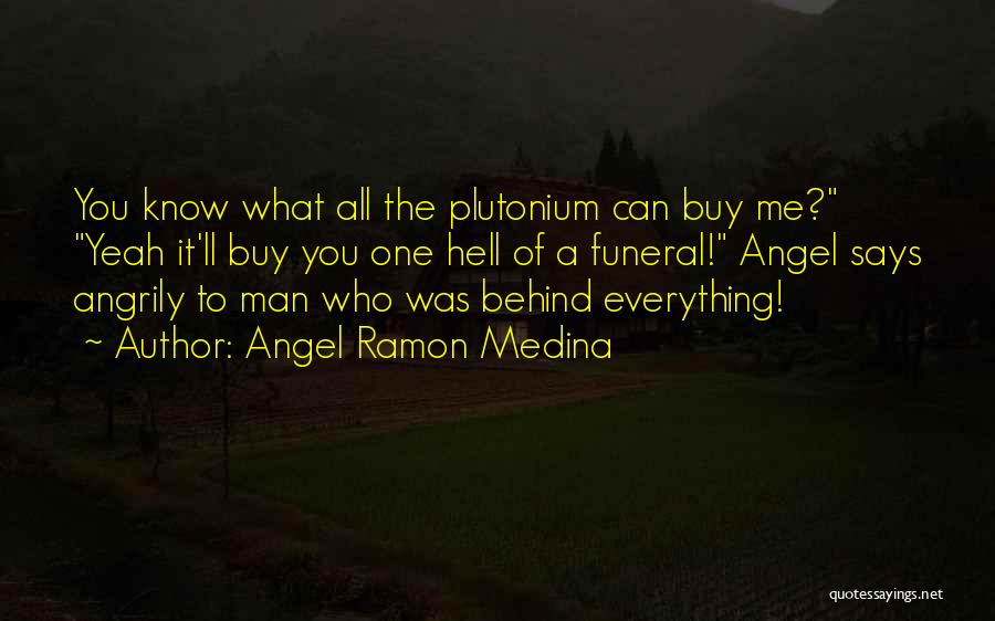 Angel Ramon Medina Quotes: You Know What All The Plutonium Can Buy Me? Yeah It'll Buy You One Hell Of A Funeral! Angel Says
