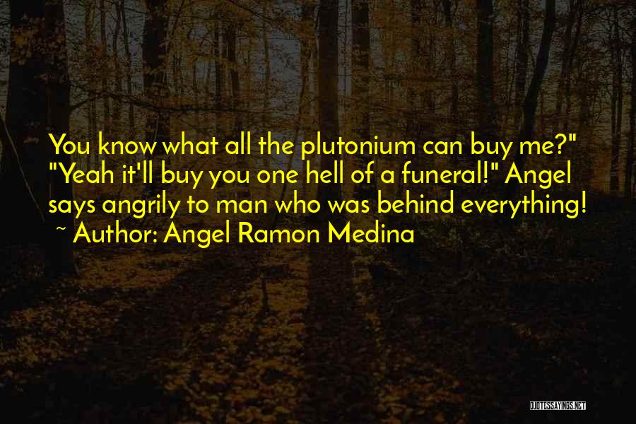 Angel Ramon Medina Quotes: You Know What All The Plutonium Can Buy Me? Yeah It'll Buy You One Hell Of A Funeral! Angel Says