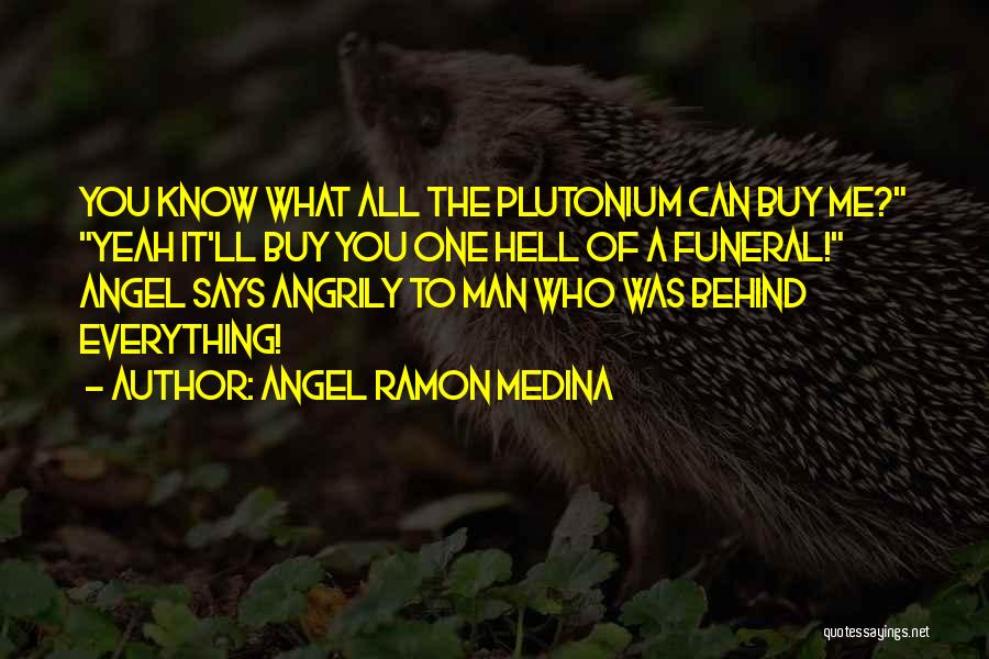 Angel Ramon Medina Quotes: You Know What All The Plutonium Can Buy Me? Yeah It'll Buy You One Hell Of A Funeral! Angel Says