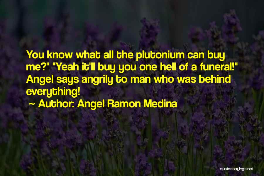 Angel Ramon Medina Quotes: You Know What All The Plutonium Can Buy Me? Yeah It'll Buy You One Hell Of A Funeral! Angel Says