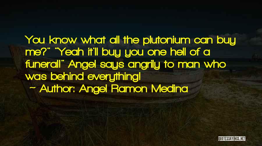 Angel Ramon Medina Quotes: You Know What All The Plutonium Can Buy Me? Yeah It'll Buy You One Hell Of A Funeral! Angel Says