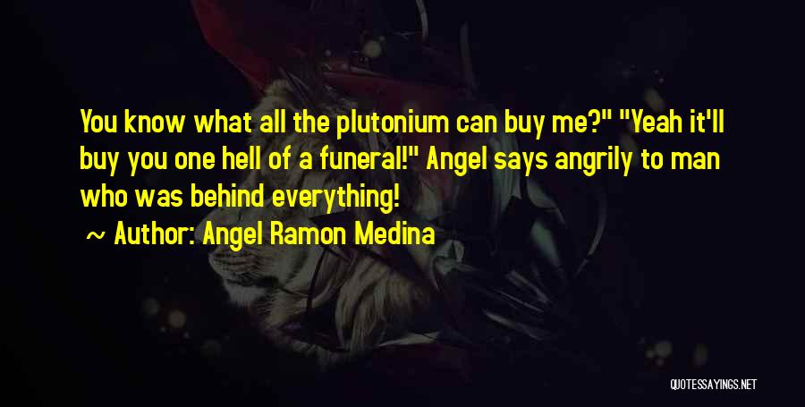 Angel Ramon Medina Quotes: You Know What All The Plutonium Can Buy Me? Yeah It'll Buy You One Hell Of A Funeral! Angel Says