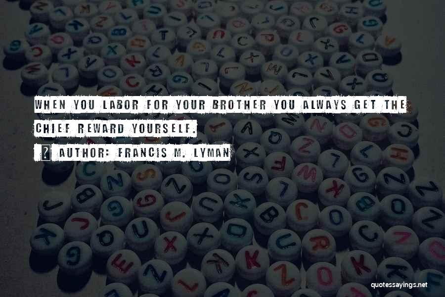 Francis M. Lyman Quotes: When You Labor For Your Brother You Always Get The Chief Reward Yourself.