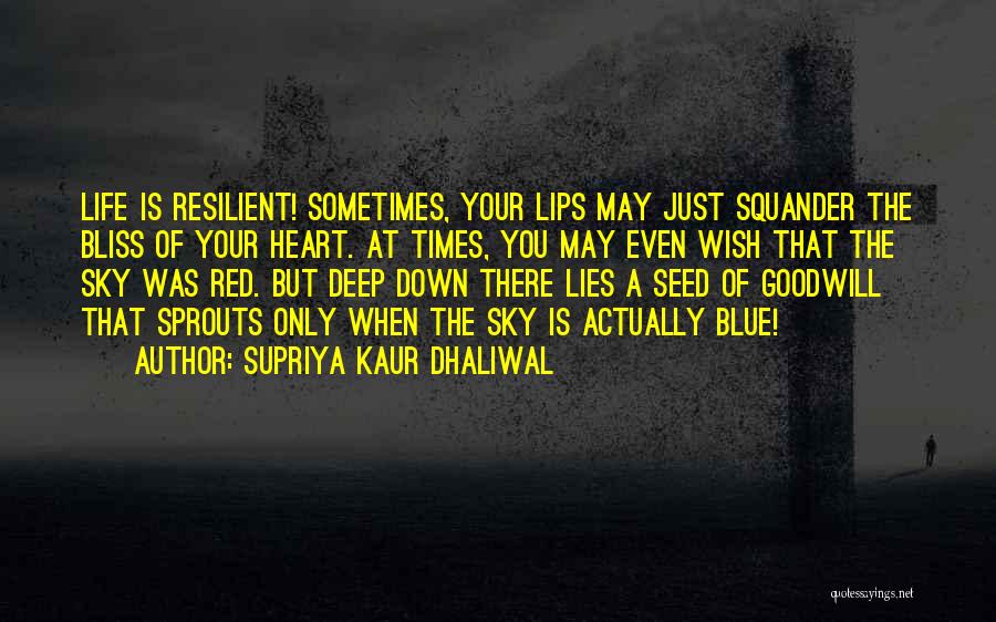 Supriya Kaur Dhaliwal Quotes: Life Is Resilient! Sometimes, Your Lips May Just Squander The Bliss Of Your Heart. At Times, You May Even Wish