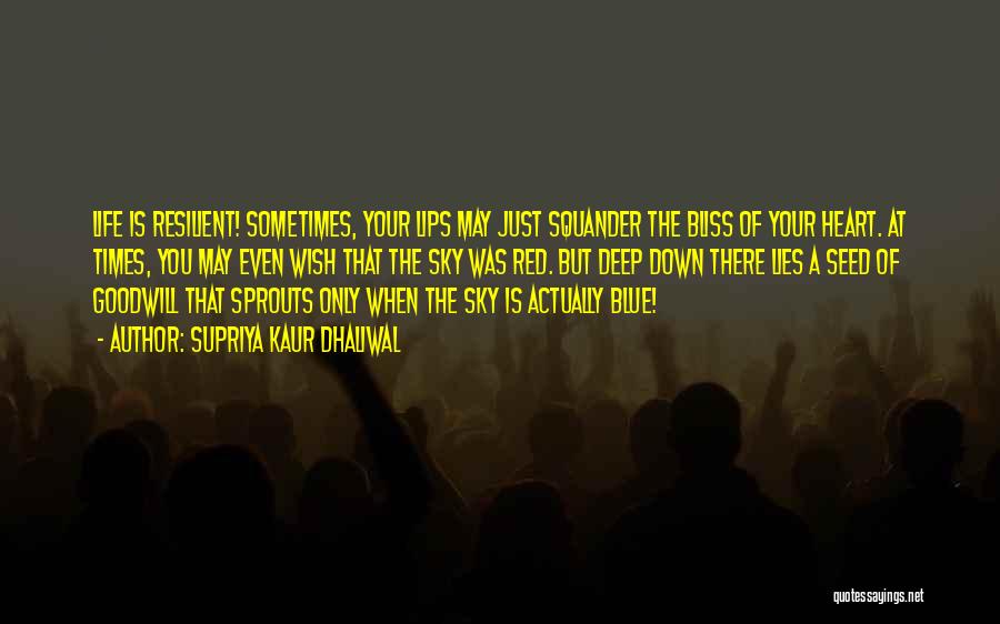 Supriya Kaur Dhaliwal Quotes: Life Is Resilient! Sometimes, Your Lips May Just Squander The Bliss Of Your Heart. At Times, You May Even Wish