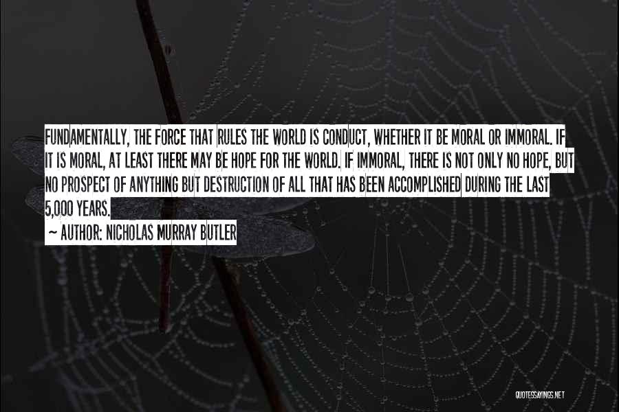 Nicholas Murray Butler Quotes: Fundamentally, The Force That Rules The World Is Conduct, Whether It Be Moral Or Immoral. If It Is Moral, At