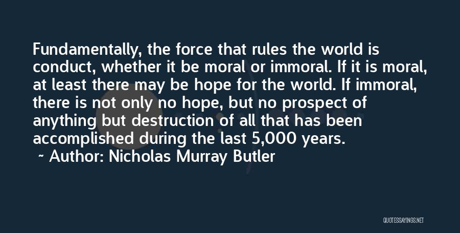 Nicholas Murray Butler Quotes: Fundamentally, The Force That Rules The World Is Conduct, Whether It Be Moral Or Immoral. If It Is Moral, At