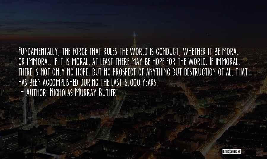 Nicholas Murray Butler Quotes: Fundamentally, The Force That Rules The World Is Conduct, Whether It Be Moral Or Immoral. If It Is Moral, At