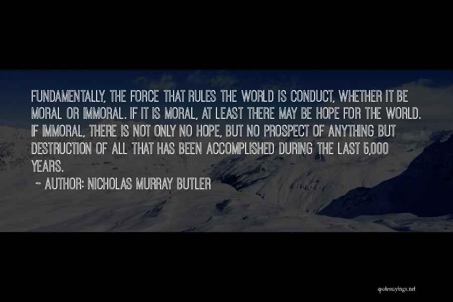 Nicholas Murray Butler Quotes: Fundamentally, The Force That Rules The World Is Conduct, Whether It Be Moral Or Immoral. If It Is Moral, At