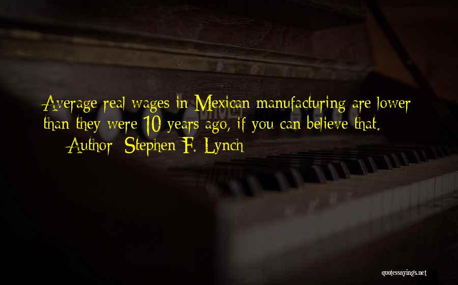 Stephen F. Lynch Quotes: Average Real Wages In Mexican Manufacturing Are Lower Than They Were 10 Years Ago, If You Can Believe That.