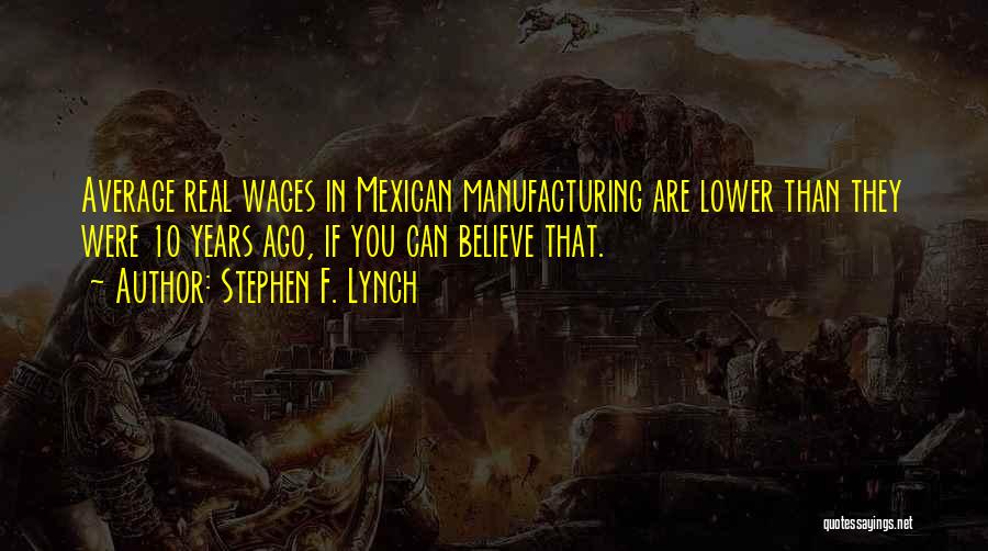 Stephen F. Lynch Quotes: Average Real Wages In Mexican Manufacturing Are Lower Than They Were 10 Years Ago, If You Can Believe That.