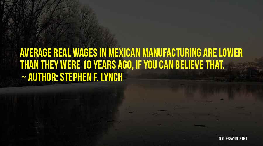 Stephen F. Lynch Quotes: Average Real Wages In Mexican Manufacturing Are Lower Than They Were 10 Years Ago, If You Can Believe That.