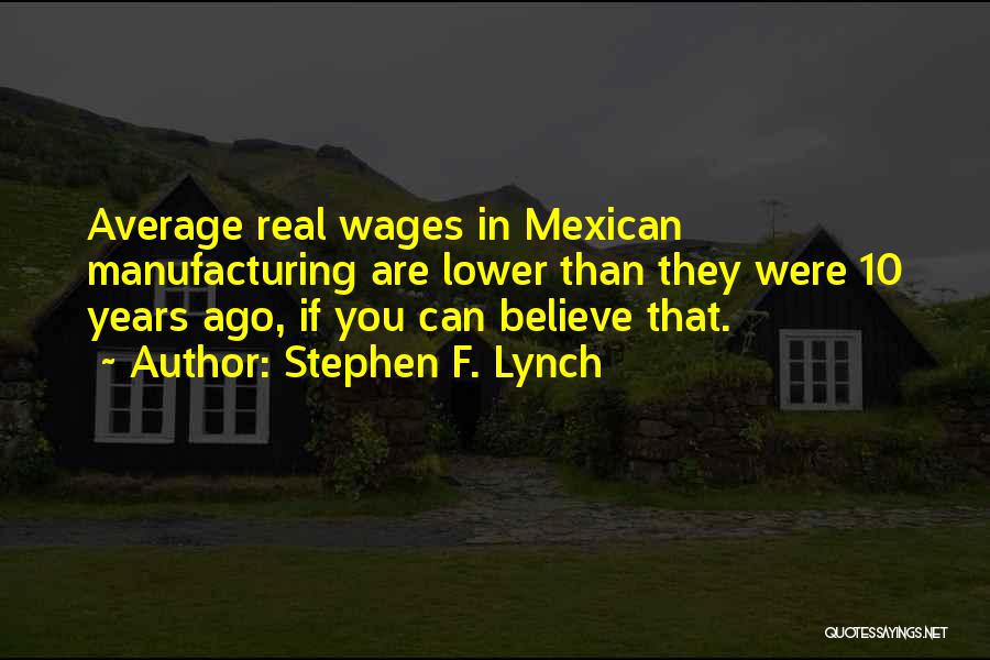 Stephen F. Lynch Quotes: Average Real Wages In Mexican Manufacturing Are Lower Than They Were 10 Years Ago, If You Can Believe That.