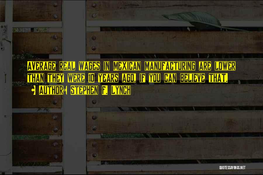 Stephen F. Lynch Quotes: Average Real Wages In Mexican Manufacturing Are Lower Than They Were 10 Years Ago, If You Can Believe That.