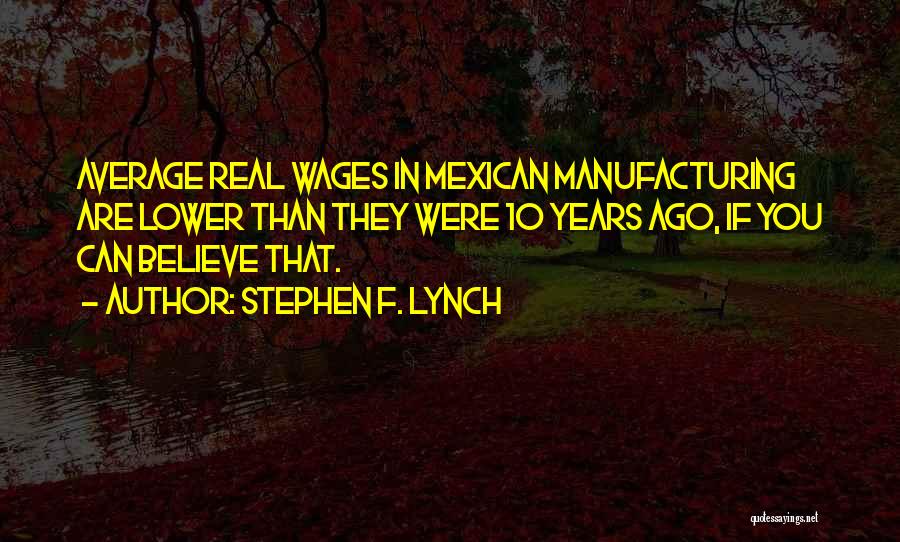 Stephen F. Lynch Quotes: Average Real Wages In Mexican Manufacturing Are Lower Than They Were 10 Years Ago, If You Can Believe That.