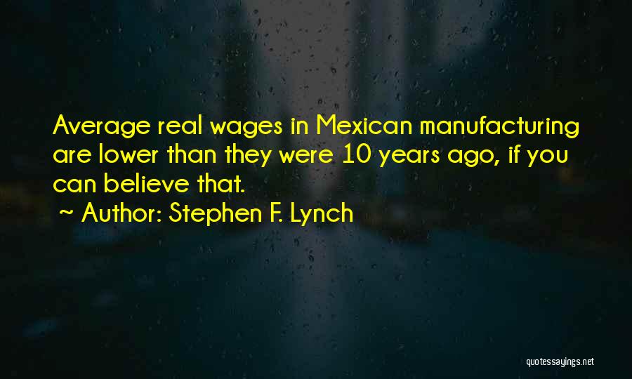 Stephen F. Lynch Quotes: Average Real Wages In Mexican Manufacturing Are Lower Than They Were 10 Years Ago, If You Can Believe That.