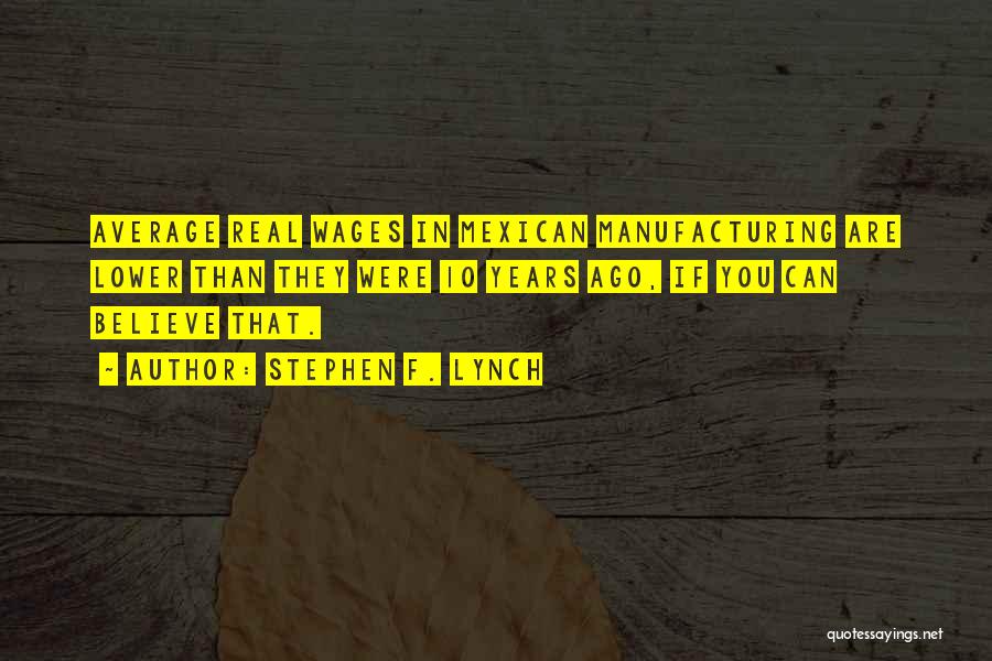 Stephen F. Lynch Quotes: Average Real Wages In Mexican Manufacturing Are Lower Than They Were 10 Years Ago, If You Can Believe That.