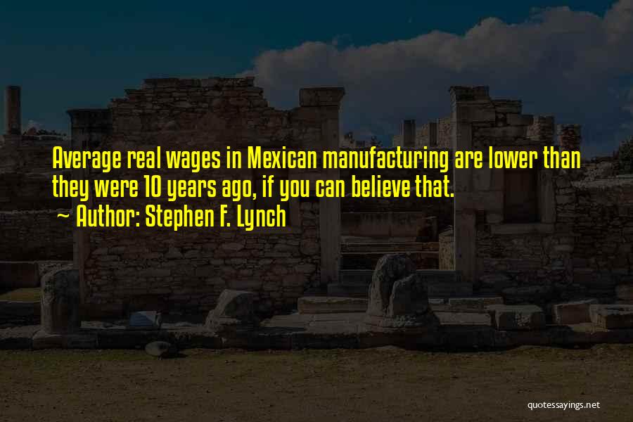 Stephen F. Lynch Quotes: Average Real Wages In Mexican Manufacturing Are Lower Than They Were 10 Years Ago, If You Can Believe That.