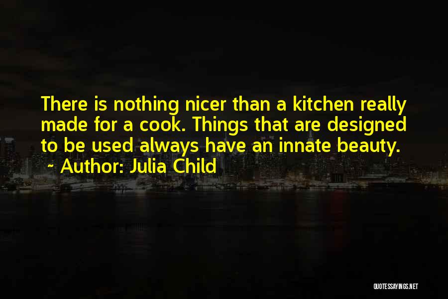 Julia Child Quotes: There Is Nothing Nicer Than A Kitchen Really Made For A Cook. Things That Are Designed To Be Used Always