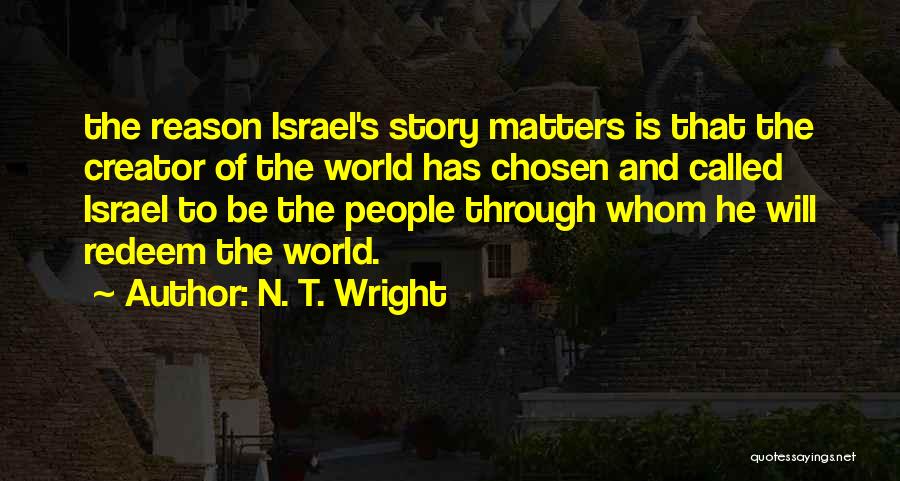 N. T. Wright Quotes: The Reason Israel's Story Matters Is That The Creator Of The World Has Chosen And Called Israel To Be The