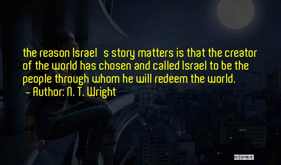 N. T. Wright Quotes: The Reason Israel's Story Matters Is That The Creator Of The World Has Chosen And Called Israel To Be The