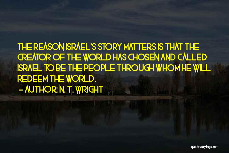 N. T. Wright Quotes: The Reason Israel's Story Matters Is That The Creator Of The World Has Chosen And Called Israel To Be The