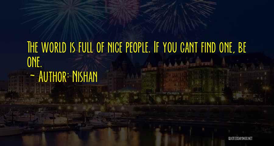 Nishan Quotes: The World Is Full Of Nice People. If You Cant Find One, Be One.