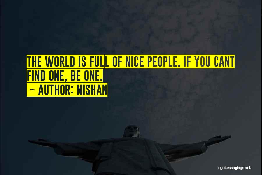 Nishan Quotes: The World Is Full Of Nice People. If You Cant Find One, Be One.